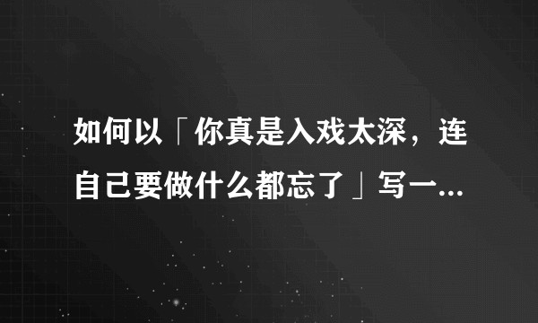 如何以「你真是入戏太深，连自己要做什么都忘了」写一个故事？