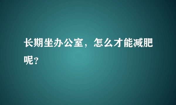长期坐办公室，怎么才能减肥呢？
