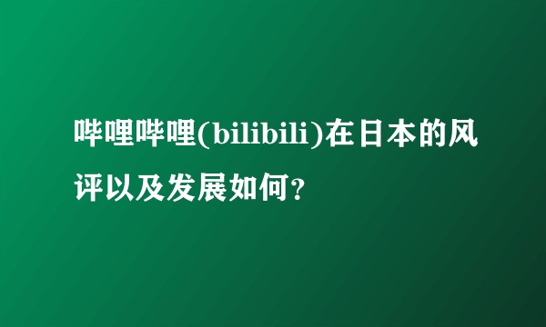 哔哩哔哩(bilibili)在日本的风评以及发展如何?