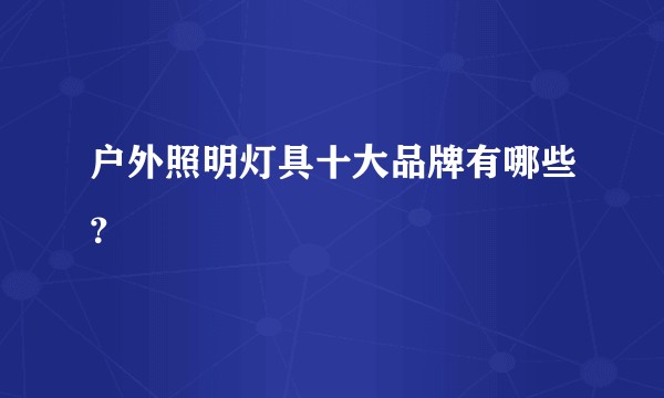 户外照明灯具十大品牌有哪些？