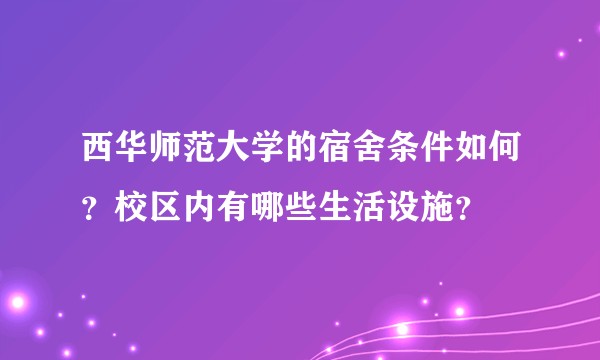 西华师范大学的宿舍条件如何？校区内有哪些生活设施？