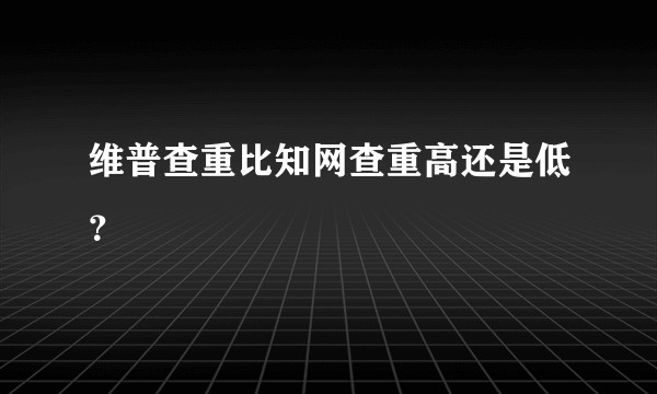 维普查重比知网查重高还是低？