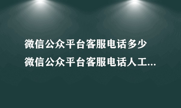 微信公众平台客服电话多少 微信公众平台客服电话人工台电介绍？