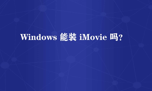 Windows 能装 iMovie 吗?