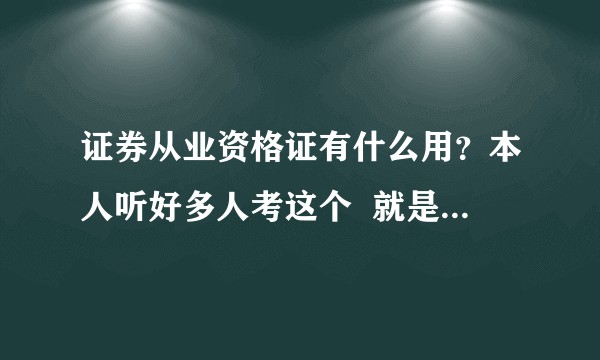 证券从业资格证有什么用？本人听好多人考这个  就是不知道这个是干什么的，所以想了解一下。？