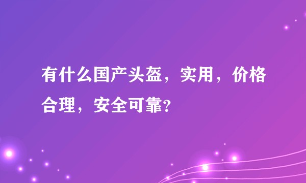 有什么国产头盔，实用，价格合理，安全可靠？