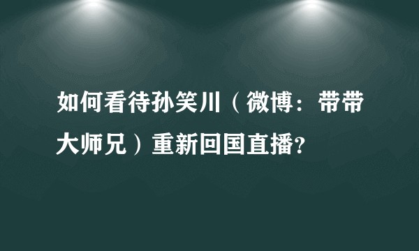 如何看待孙笑川（微博：带带大师兄）重新回国直播？