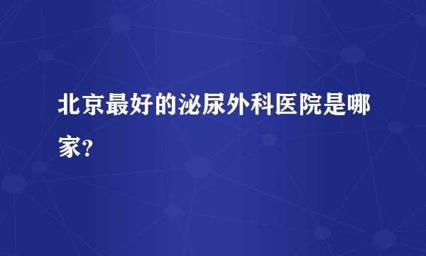 北京最好的泌尿外科医院是哪家？