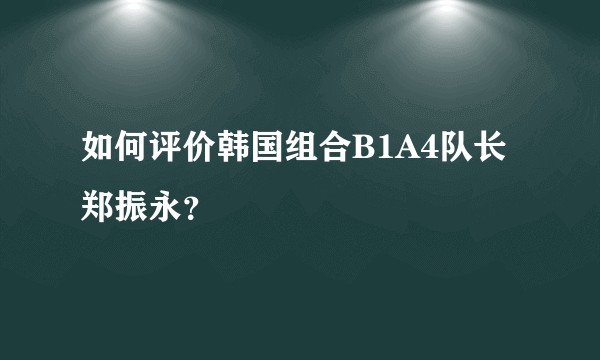 如何评价韩国组合B1A4队长郑振永？