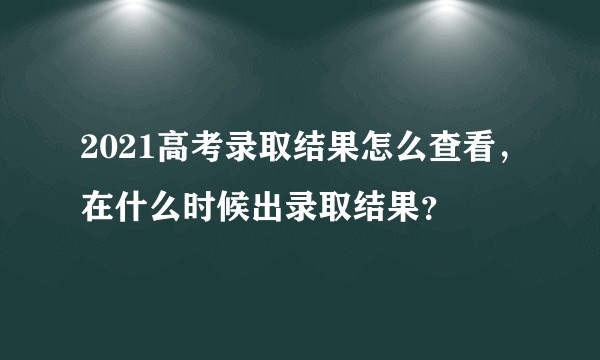 2021高考录取结果怎么查看，在什么时候出录取结果？