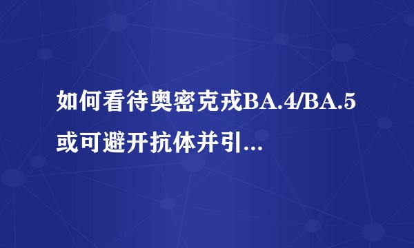 如何看待奥密克戎BA.4/BA.5或可避开抗体并引发新一轮疫情?