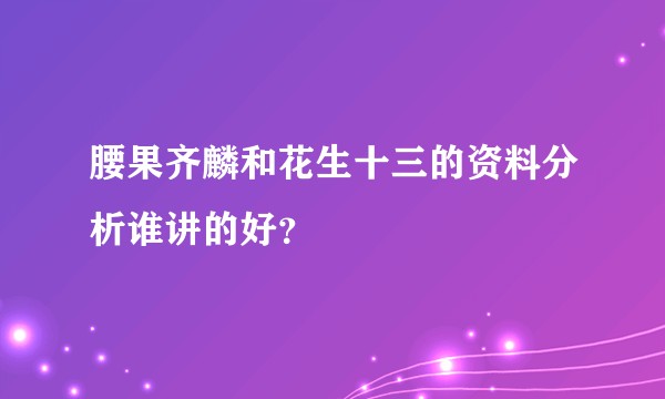 腰果齐麟和花生十三的资料分析谁讲的好？
