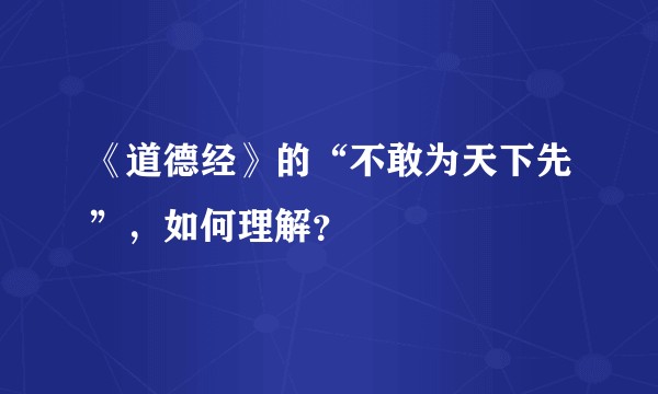 《道德经》的“不敢为天下先”，如何理解？