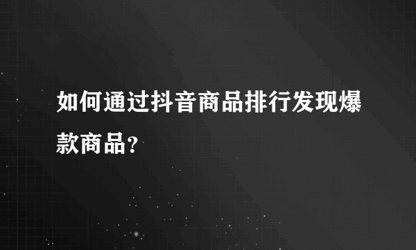 如何通过抖音商品排行发现爆款商品？
