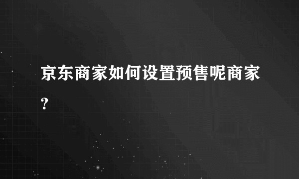 京东商家如何设置预售呢商家？