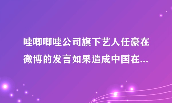 哇唧唧哇公司旗下艺人任豪在微博的发言如果造成中国在国际社会出现矛盾？会怎样？