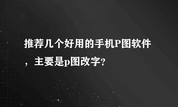 推荐几个好用的手机P图软件,主要是p图改字?