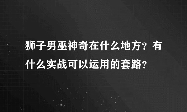 狮子男巫神奇在什么地方？有什么实战可以运用的套路？