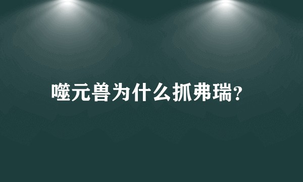 噬元兽为什么抓弗瑞？