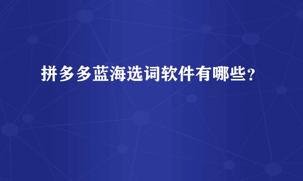 拼多多蓝海选词软件有哪些？