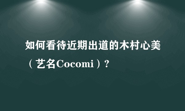 如何看待近期出道的木村心美（艺名Cocomi）?
