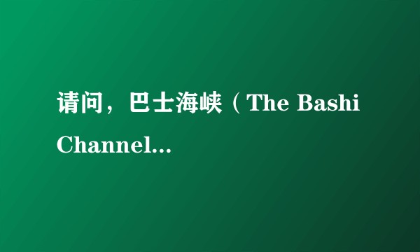 请问，巴士海峡（The Bashi Channel）的名字由来？