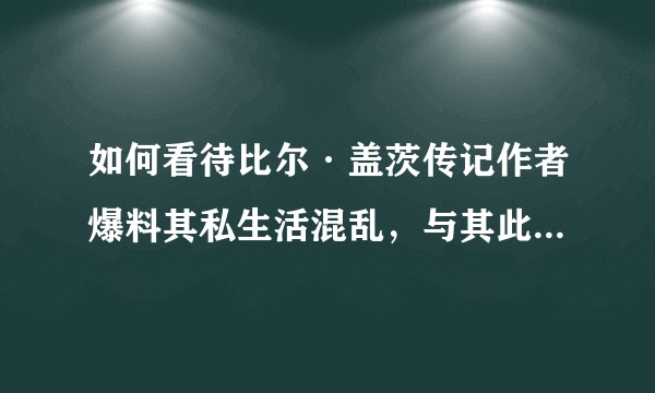 如何看待比尔·盖茨传记作者爆料其私生活混乱，与其此前公开形象大相径庭？