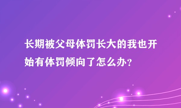 长期被父母体罚长大的我也开始有体罚倾向了怎么办？