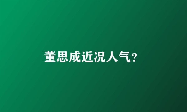 董思成近况人气？