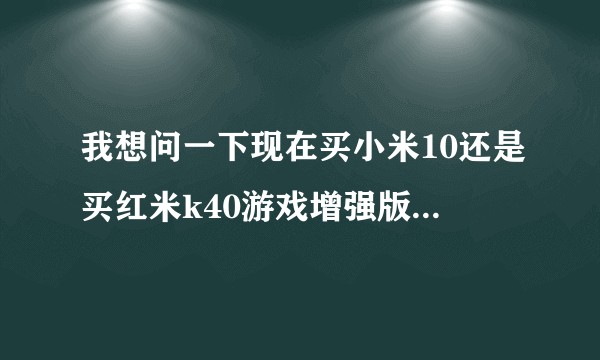 我想问一下现在买小米10还是买红米k40游戏增强版还是什么手机？