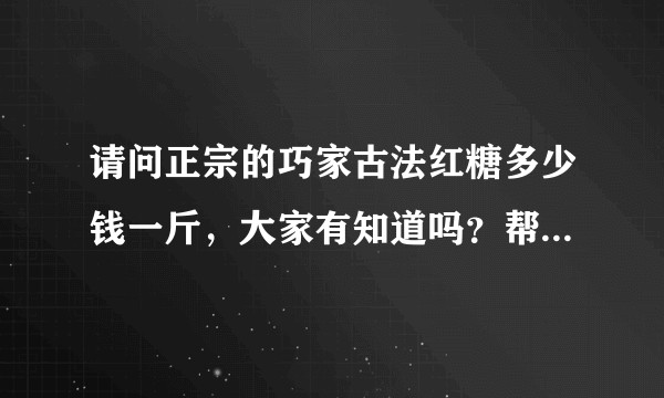 请问正宗的巧家古法红糖多少钱一斤，大家有知道吗？帮忙解答一下好吗，谢谢？