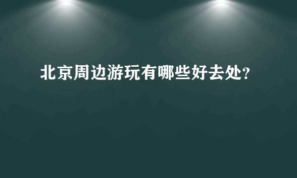 北京周边游玩有哪些好去处?