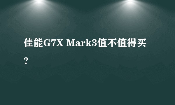 佳能G7X Mark3值不值得买?