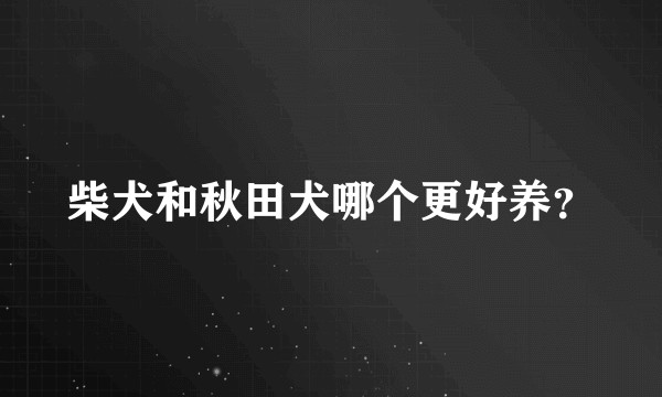 柴犬和秋田犬哪个更好养?