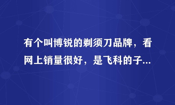 有个叫博锐的剃须刀品牌，看网上销量很好，是飞科的子品牌吗？有啥关系?