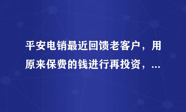 平安电销最近回馈老客户,用原来保费的钱进行再投资,投了个财富鑫享的保单,靠普吗?