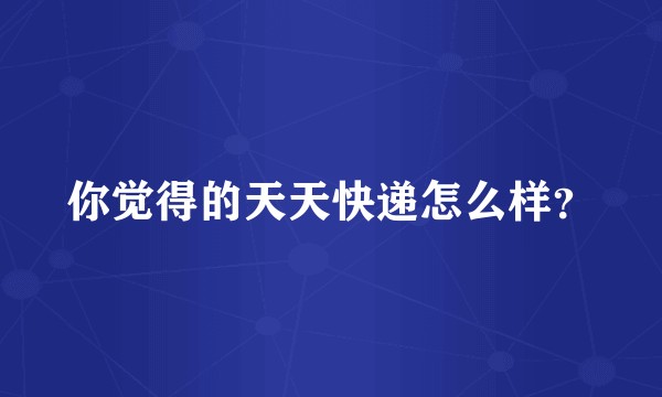 你觉得的天天快递怎么样？