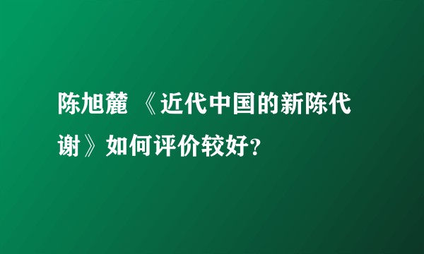 陈旭麓 《近代中国的新陈代谢》如何评价较好？