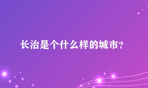 长治是个什么样的城市?