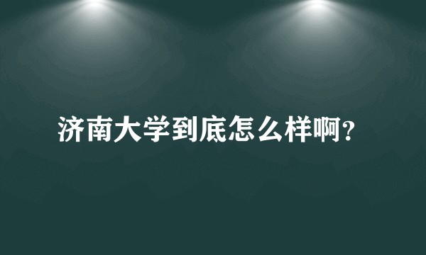 济南大学到底怎么样啊？