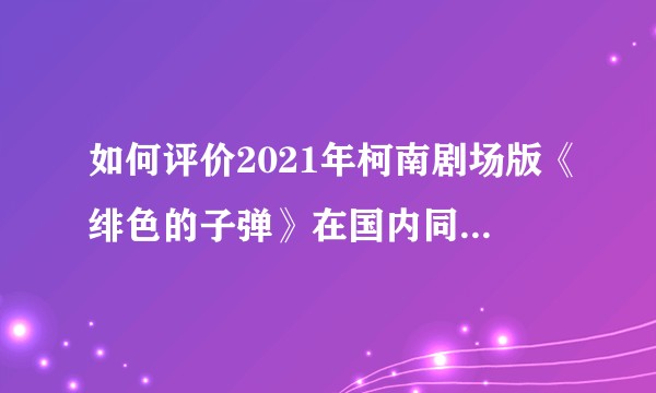 如何评价2021年柯南剧场版《绯色的子弹》在国内同步上映？