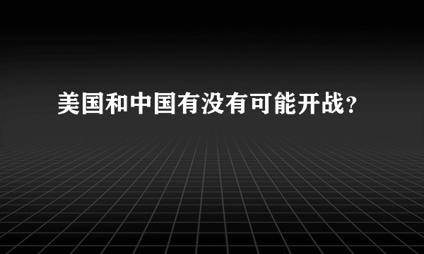 美国和中国有没有可能开战？