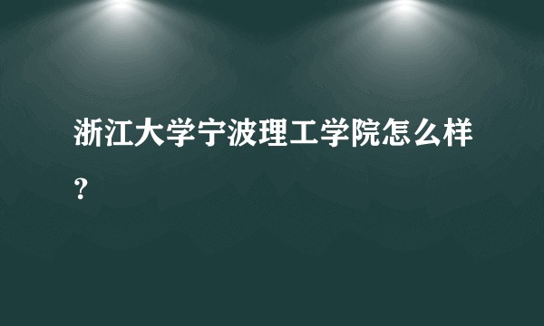 浙江大学宁波理工学院怎么样？