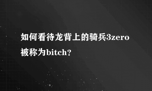 如何看待龙背上的骑兵3zero被称为bitch?