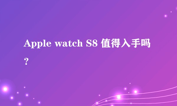 Apple watch S8 值得入手吗？