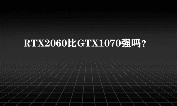 RTX2060比GTX1070强吗？