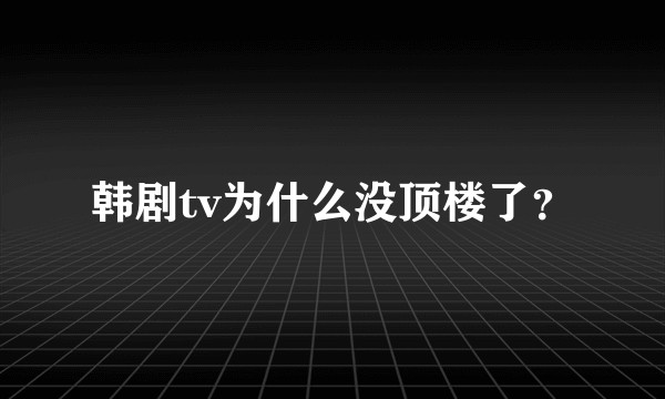 韩剧tv为什么没顶楼了？