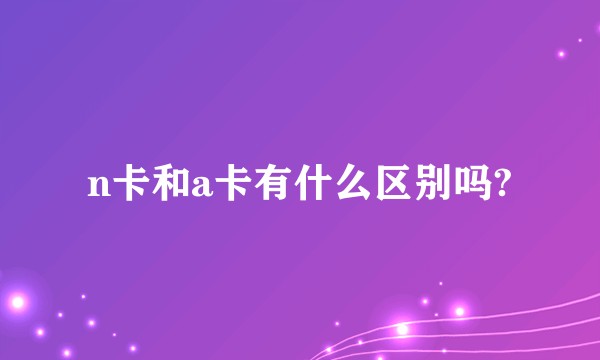 n卡和a卡有什么区别吗?