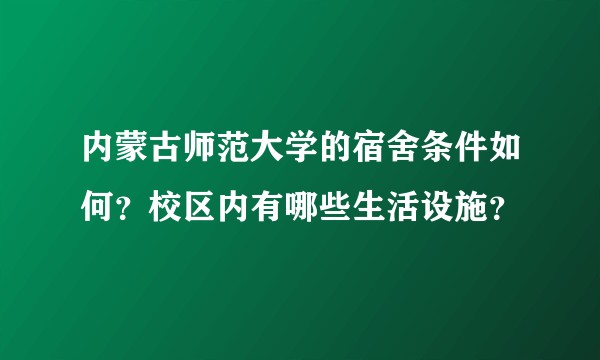 内蒙古师范大学的宿舍条件如何？校区内有哪些生活设施？