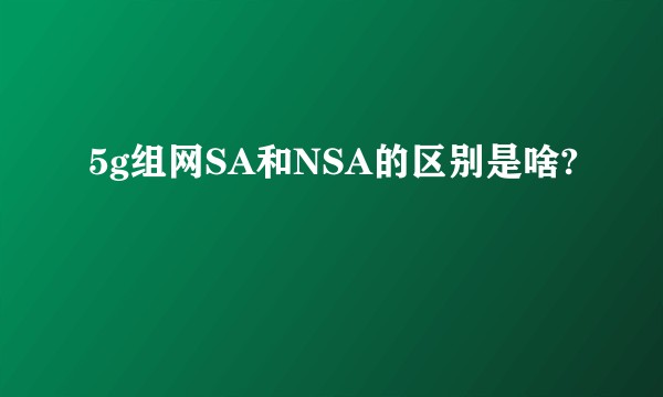 5g组网SA和NSA的区别是啥?